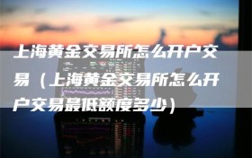 上海黄金交易所怎么开户交易（上海黄金交易所怎么开户交易最低额度多少）