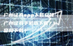 广州证券app下载安装（广州证券手机版下载7.1官网下载）