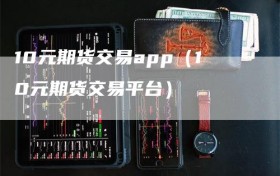 10元期货交易app（10元期货交易平台）