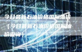 今日最新石油价格国际油价（今日最新石油价格国际油价查询）