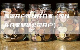 期货开户可以开几家（可以在几家期货公司开户）