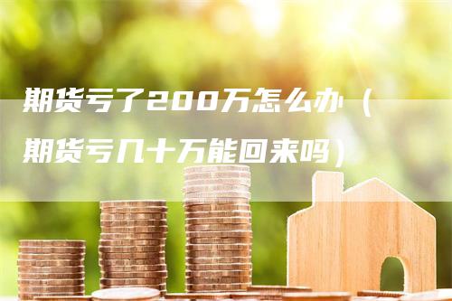 期货亏了200万怎么办（期货亏几十万能回来吗）