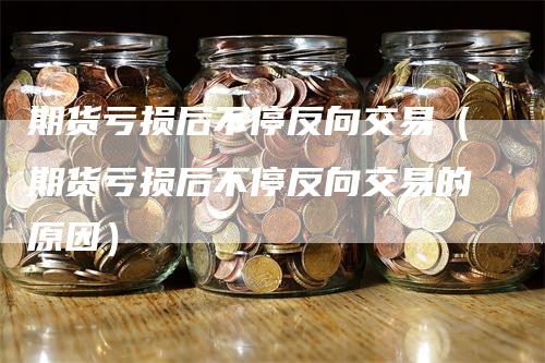 期货亏损后不停反向交易（期货亏损后不停反向交易的原因）