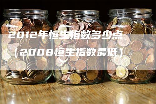 2012年恒生指数多少点（2008恒生指数最低）