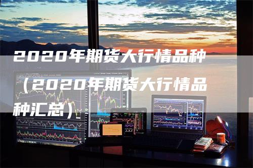 2020年期货大行情品种（2020年期货大行情品种汇总）