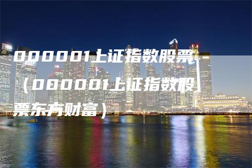 000001上证指数股票（000001上证指数股票东方财富）