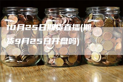 10月25日期货直播(期货9月25日开盘吗)