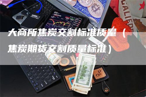 大商所焦炭交割标准质量（焦炭期货交割质量标准）