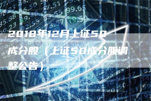 2018年12月上证50成分股（上证50成分股调整公告）