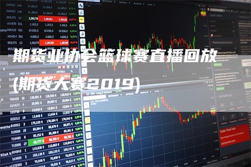 期货业协会篮球赛直播回放(期货大赛2019)