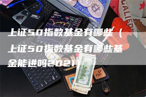 上证50指数基金有哪些（上证50指数基金有哪些基金能进吗2021）