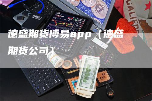 德盛期货博易app（德盛期货公司）