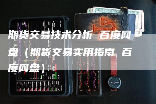 期货交易技术分析 百度网盘（期货交易实用指南 百度网盘）