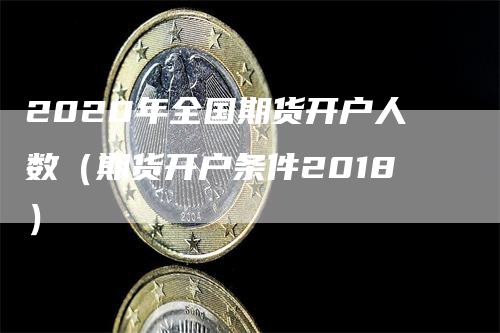 2020年全国期货开户人数（期货开户条件2018）