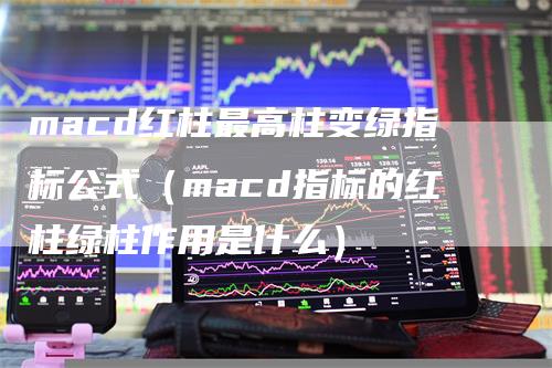 macd红柱最高柱变绿指标公式（macd指标的红柱绿柱作用是什么）