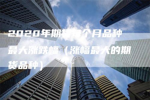 2020年期货每个月品种最大涨跌幅（涨幅最大的期货品种）