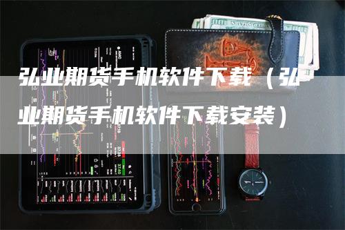 弘业期货手机软件下载（弘业期货手机软件下载安装）