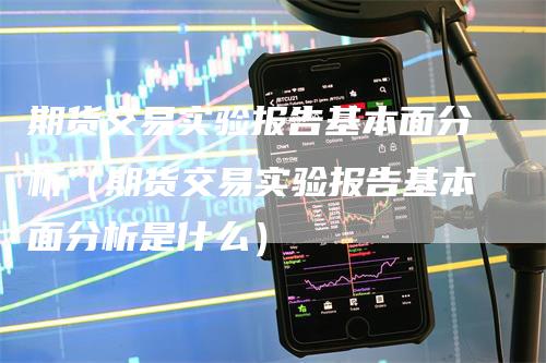 期货交易实验报告基本面分析（期货交易实验报告基本面分析是什么）