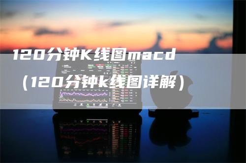 120分钟K线图macd（120分钟k线图详解）