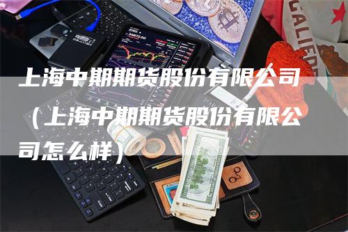 上海中期期货股份有限公司（上海中期期货股份有限公司怎么样）