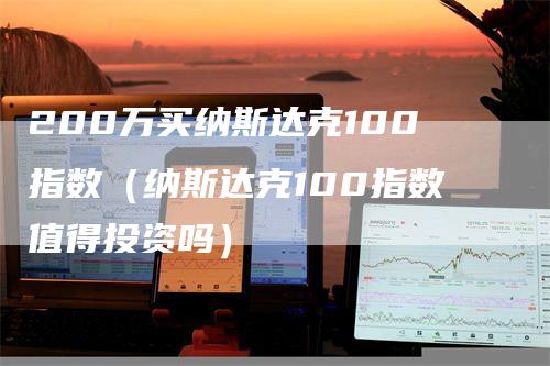 200万买纳斯达克100指数（纳斯达克100指数值得投资吗）