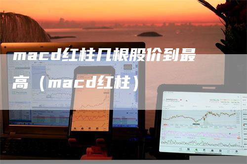 macd红柱几根股价到最高（macd红柱）