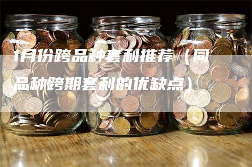 1月份跨品种套利推荐（同品种跨期套利的优缺点）