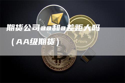 期货公司aa和a差距大吗（AA级期货）