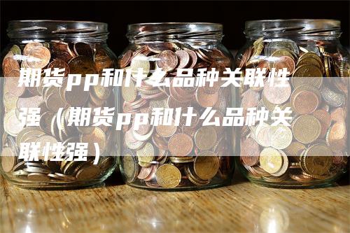 期货pp和什么品种关联性强（期货pp和什么品种关联性强）