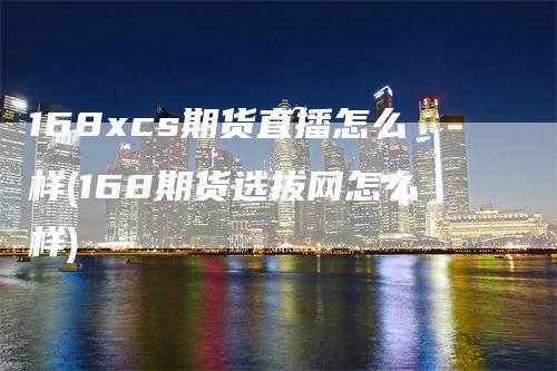 168xcs期货直播怎么样(168期货选拔网怎么样)