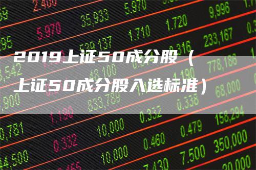 2019上证50成分股（上证50成分股入选标准）