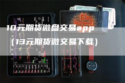 10元期货微盘交易app（13元期货微交易下载）