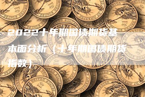 2022十年期国债期货基本面分析（十年期国债期货指数）