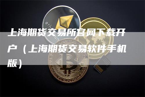 上海期货交易所官网下载开户（上海期货交易软件手机版）