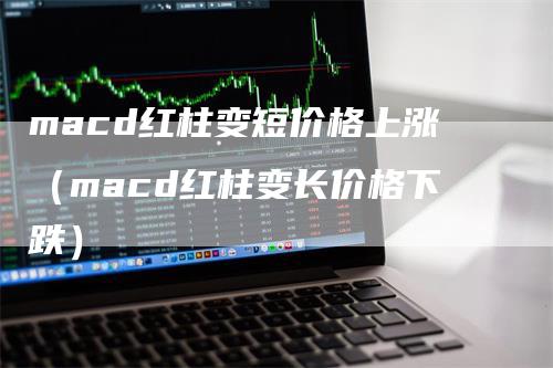 macd红柱变短价格上涨（macd红柱变长价格下跌）