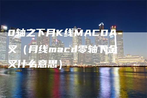 0轴之下月K线MACDA叉（月线macd零轴下金叉什么意思）