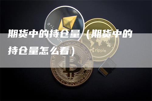 期货中的持仓量（期货中的持仓量怎么看）