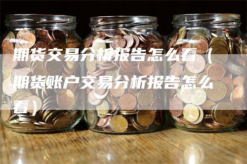 期货交易分析报告怎么看（期货账户交易分析报告怎么看）