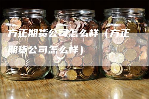 方正期货公司怎么样（方正期货公司怎么样）