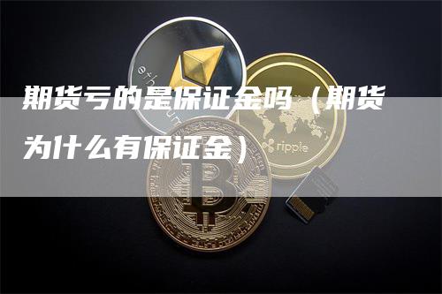 期货亏的是保证金吗（期货为什么有保证金）