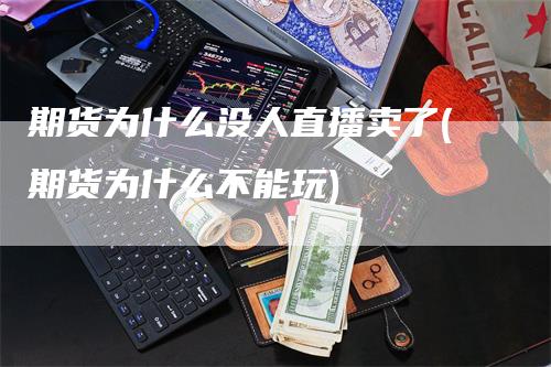 期货为什么没人直播卖了(期货为什么不能玩)