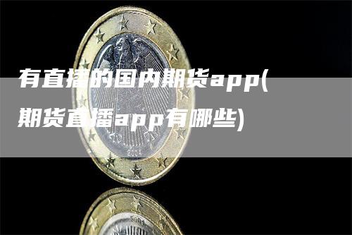 有直播的国内期货app(期货直播app有哪些)