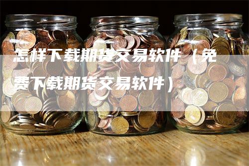 怎样下载期货交易软件（免费下载期货交易软件）