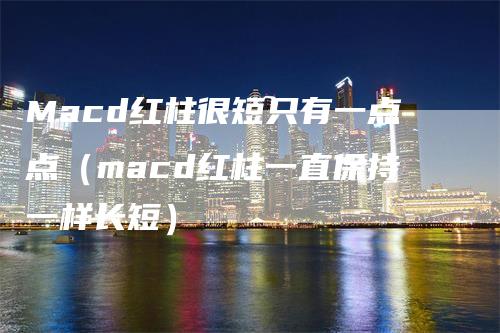 Macd红柱很短只有一点点（macd红柱一直保持一样长短）