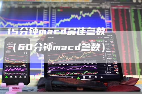 15分钟macd最佳参数（60分钟macd参数）