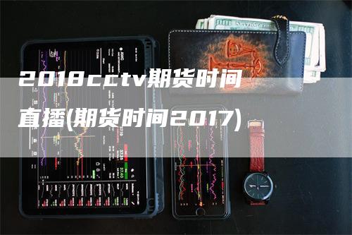 2018cctv期货时间直播(期货时间2017)