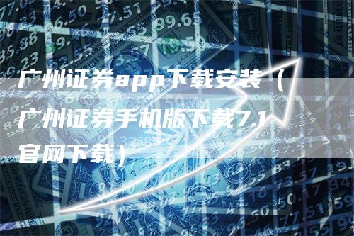 广州证券app下载安装（广州证券手机版下载7.1官网下载）