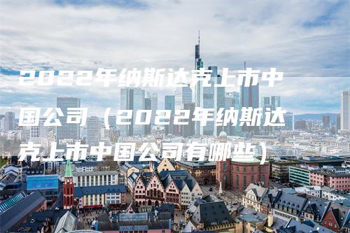 2022年纳斯达克上市中国公司（2022年纳斯达克上市中国公司有哪些）