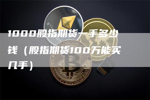 1000股指期货一手多少钱（股指期货100万能买几手）