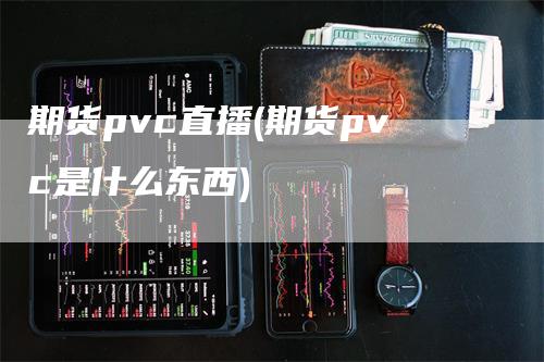 期货pvc直播(期货pvc是什么东西)